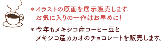 *イラストの原画を展示販売します。お気に入りの一作はお早めに!
*今年もメキシコ産コーヒー豆とメキシコ産カカオのチョコレートを販売します。